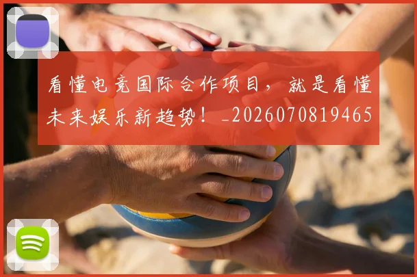 看懂电竞国际合作项目，就是看懂未来娱乐新趋势！_20260708194650