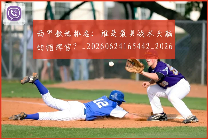 西甲教练排名：谁是最具战术头脑的指挥官？_20260624165442_20260710012259