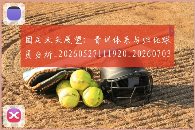 国足未来展望：青训体系与归化球员分析_20260527111920_20260703224138_20260719164756