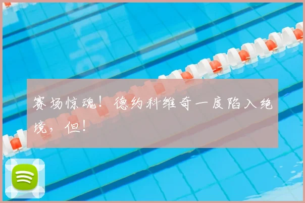 赛场惊魂！德约科维奇一度陷入绝境，但！