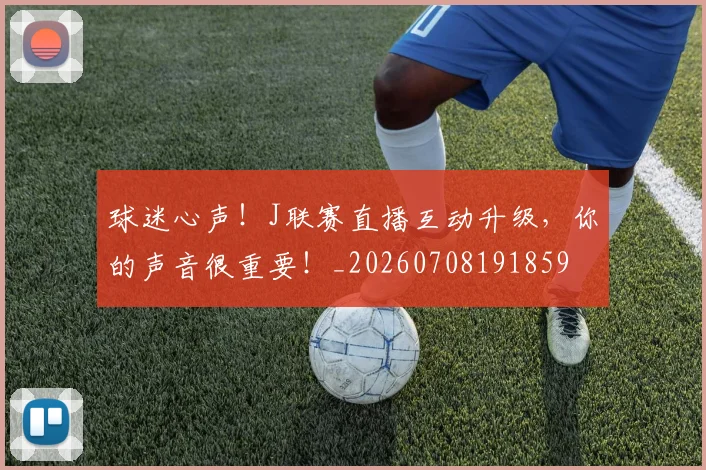 球迷心声！J联赛直播互动升级，你的声音很重要！_20260708191859