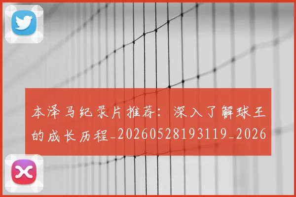 本泽马纪录片推荐：深入了解球王的成长历程_20260528193119_20260707021931