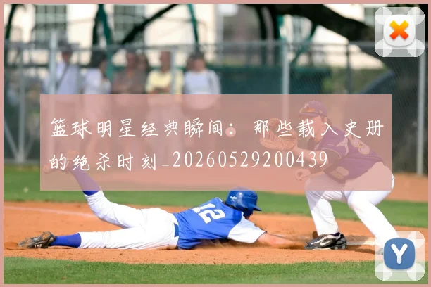篮球明星经典瞬间：那些载入史册的绝杀时刻_20260529200439