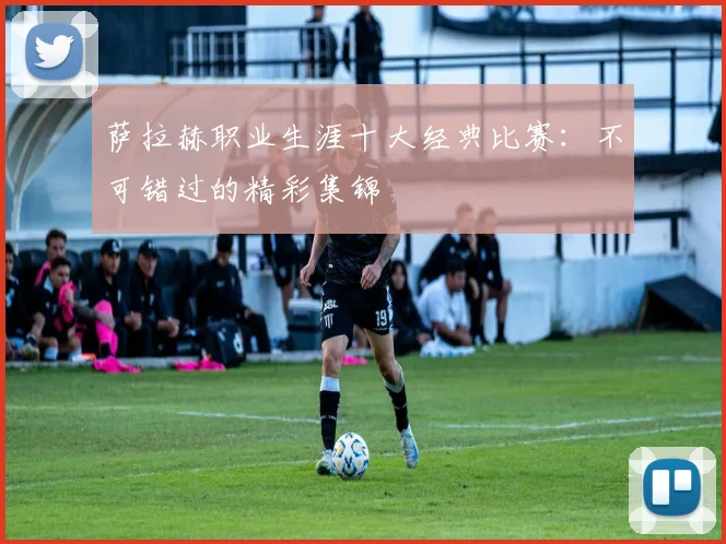 萨拉赫职业生涯十大经典比赛:不可错过的精彩集锦