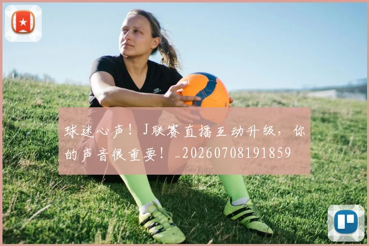 球迷心声！J联赛直播互动升级，你的声音很重要！_20260708191859
