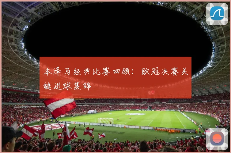 本泽马经典比赛回顾:欧冠决赛关键进球集锦