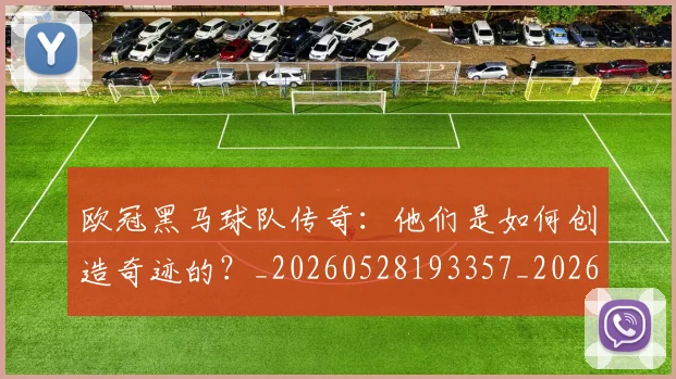 欧冠黑马球队传奇：他们是如何创造奇迹的？_20260528193357_20260707152053