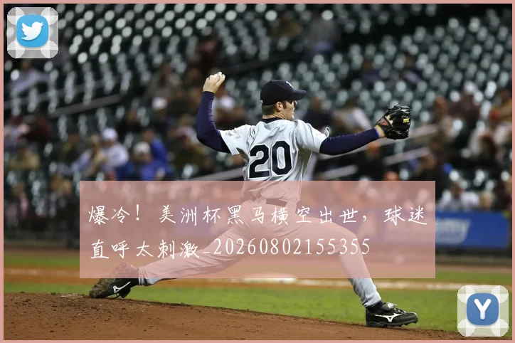 爆冷！美洲杯黑马横空出世，球迷直呼太刺激_20260802155355