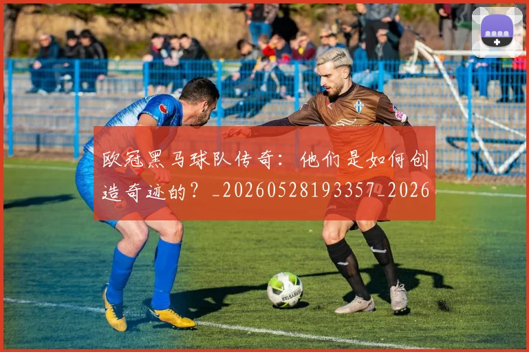 欧冠黑马球队传奇:他们是如何创造奇迹的?_20260528193357_20260707152053