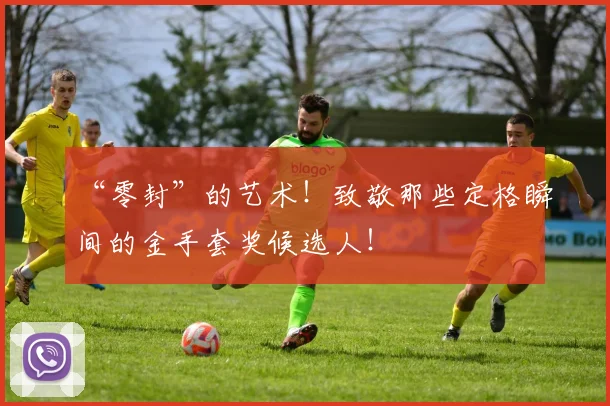 “零封”的艺术!致敬那些定格瞬间的金手套奖候选人!