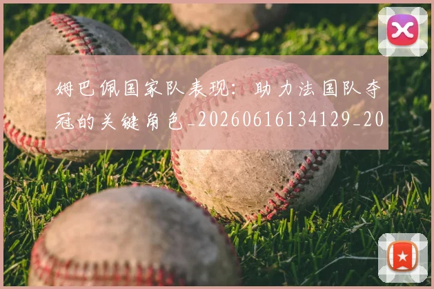 姆巴佩国家队表现：助力法国队夺冠的关键角色_20260616134129_20260703231455