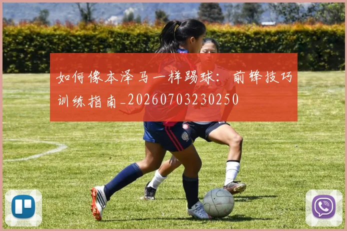 如何像本泽马一样踢球：前锋技巧训练指南_20260703230250