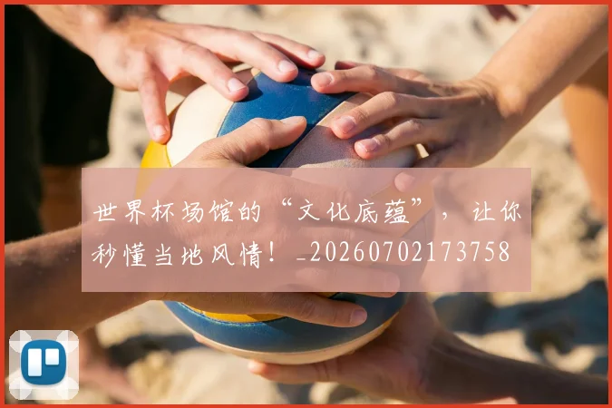 世界杯场馆的“文化底蕴”，让你秒懂当地风情！_20260702173758