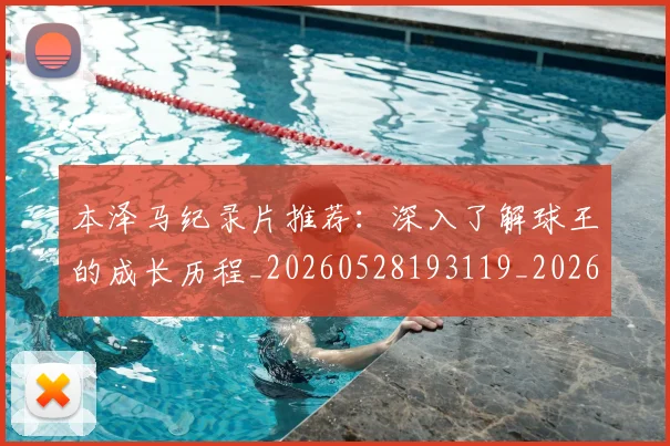 本泽马纪录片推荐：深入了解球王的成长历程_20260528193119_20260707021931