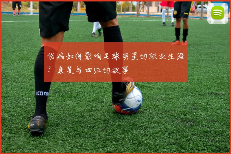 伤病如何影响足球明星的职业生涯？康复与回归的故事