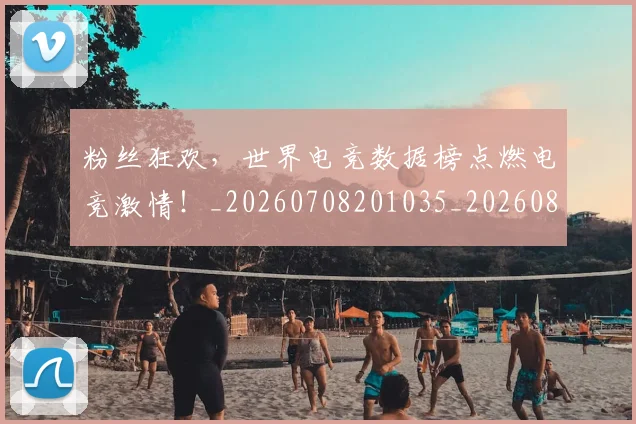 粉丝狂欢，世界电竞数据榜点燃电竞激情！_20260708201035_20260803142230