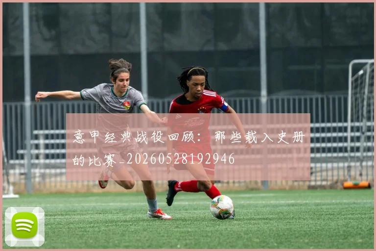 意甲经典战役回顾：那些载入史册的比赛_20260528192946