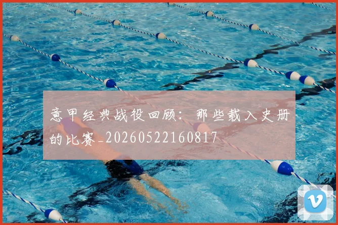 意甲经典战役回顾：那些载入史册的比赛_20260522160817
