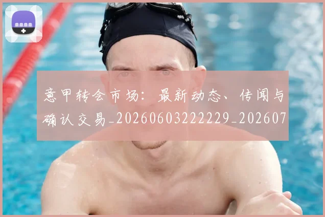 意甲转会市场：最新动态、传闻与确认交易_20260603222229_20260707143639