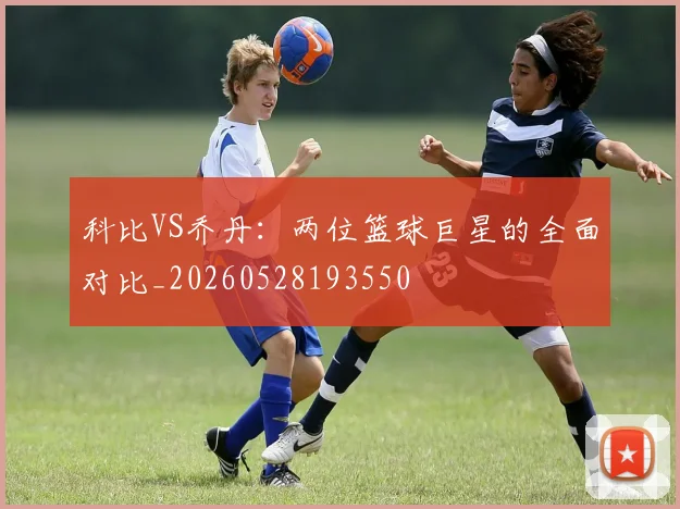 科比VS乔丹:两位篮球巨星的全面对比_20260528193550