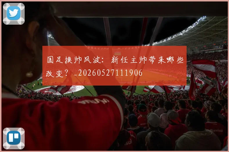 国足换帅风波：新任主帅带来哪些改变？_20260527111906