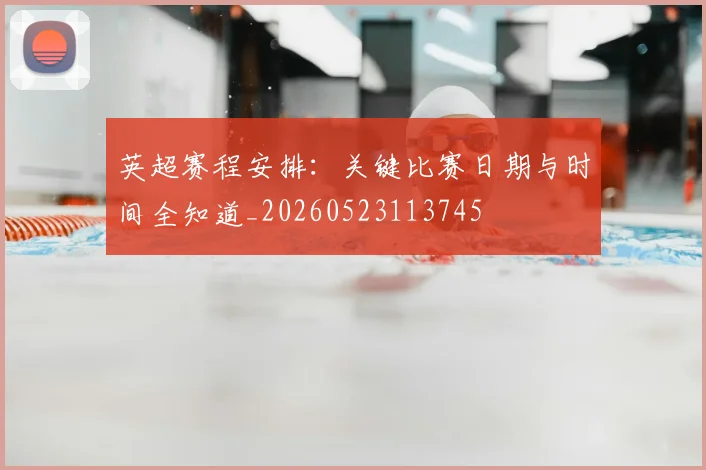英超赛程安排：关键比赛日期与时间全知道_20260523113745