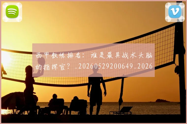 西甲教练排名：谁是最具战术头脑的指挥官？_20260529200649_20260710012259