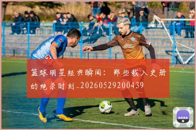 篮球明星经典瞬间：那些载入史册的绝杀时刻_20260529200439