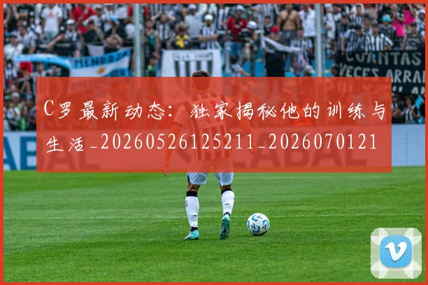 C罗最新动态：独家揭秘他的训练与生活_20260526125211_20260701213041