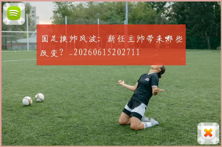 国足换帅风波：新任主帅带来哪些改变？_20260615202711
