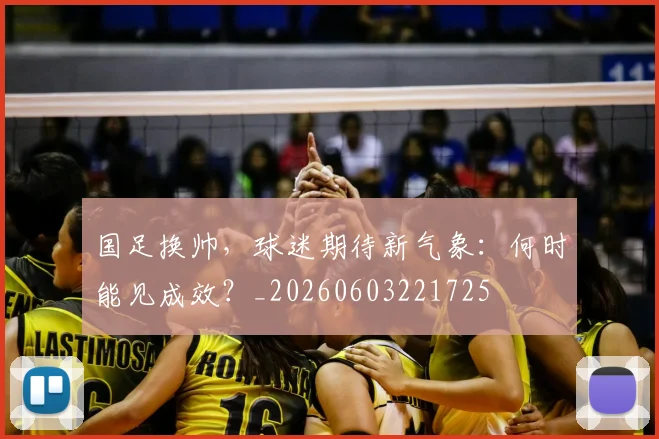 国足换帅，球迷期待新气象：何时能见成效？_20260603221725