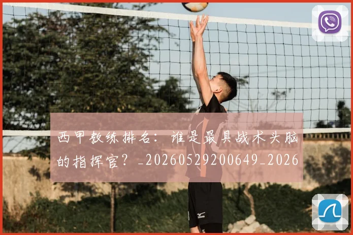 西甲教练排名：谁是最具战术头脑的指挥官？_20260529200649_20260710012259