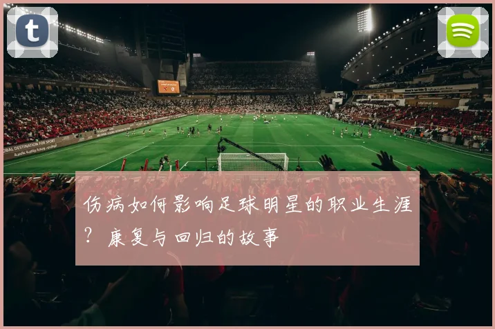 伤病如何影响足球明星的职业生涯？康复与回归的故事