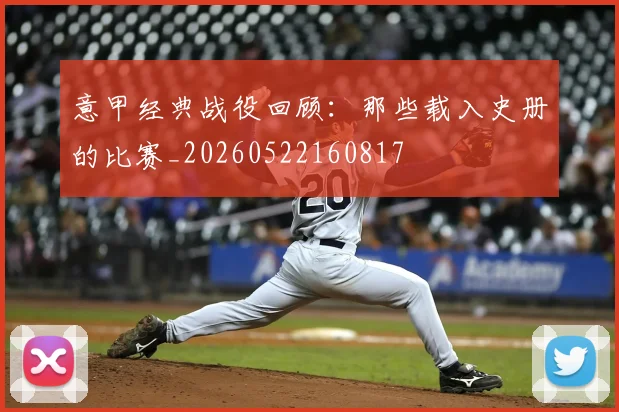 意甲经典战役回顾：那些载入史册的比赛_20260522160817