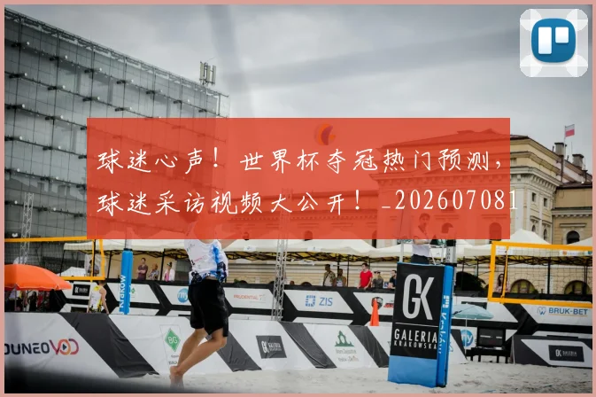 球迷心声！世界杯夺冠热门预测，球迷采访视频大公开！_20260708191900