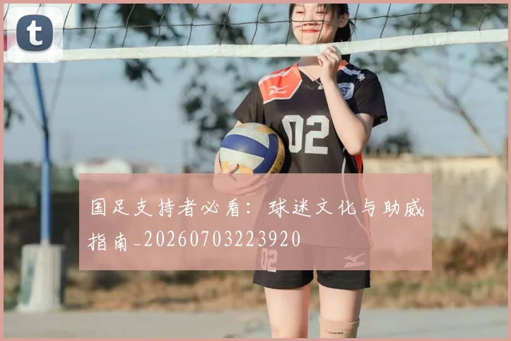 国足支持者必看：球迷文化与助威指南_20260703223920