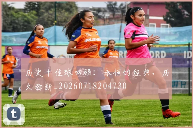 历史十佳球回顾：永恒的经典，历久弥新_20260718204730