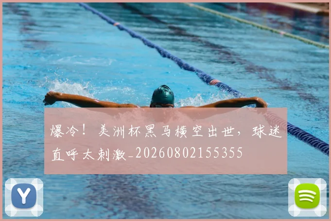爆冷！美洲杯黑马横空出世，球迷直呼太刺激_20260802155355