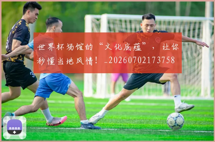 世界杯场馆的“文化底蕴”，让你秒懂当地风情！_20260702173758