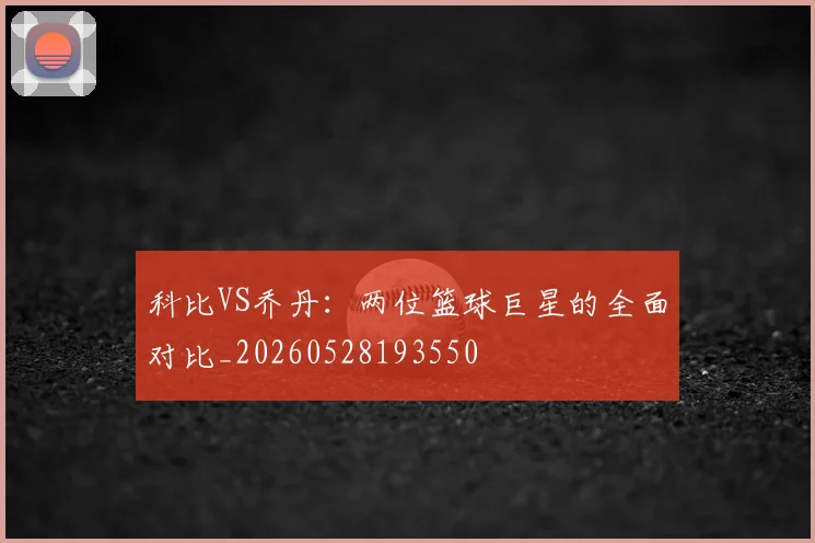 科比VS乔丹：两位篮球巨星的全面对比_20260528193550
