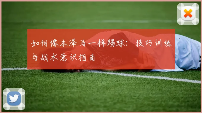如何像本泽马一样踢球：技巧训练与战术意识指南