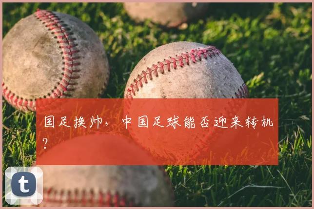 国足换帅，中国足球能否迎来转机？