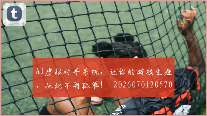 AI虚拟对手系统,让你的游戏生涯,从此不再孤单!_20260701205708_20260712042519