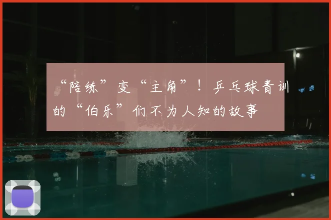 “陪练”变“主角”!乒乓球青训的“伯乐”们不为人知的故事