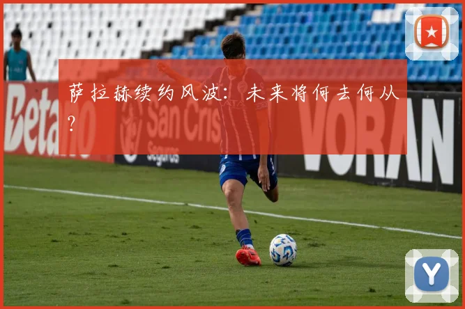 萨拉赫续约风波：未来将何去何从？