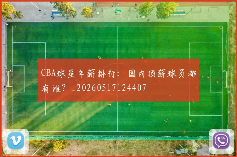 CBA球星年薪排行：国内顶薪球员都有谁？_20260517124407