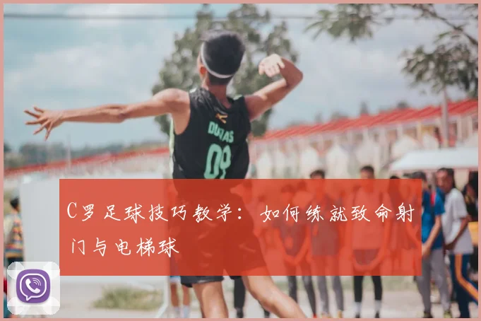 C罗足球技巧教学：如何练就致命射门与电梯球