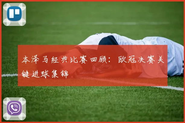 本泽马经典比赛回顾：欧冠决赛关键进球集锦
