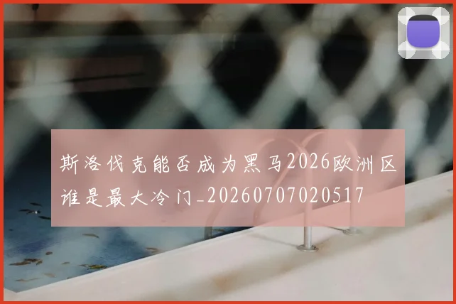 斯洛伐克能否成为黑马2026欧洲区谁是最大冷门_20260707020517