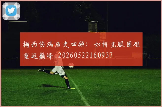 梅西伤病历史回顾:如何克服困难重返巅峰_20260522160937